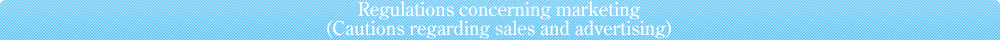 Regulations concerning marketing(Cautions regarding sales and advertising)