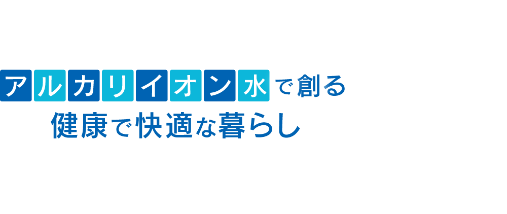 アルカリイオン水で創る健康で快適な暮らし